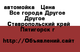 автомойка › Цена ­ 1 500 - Все города Другое » Другое   . Ставропольский край,Пятигорск г.